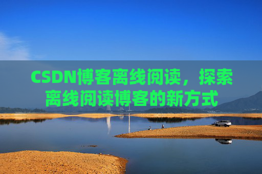 CSDN博客离线阅读，探索离线阅读博客的新方式